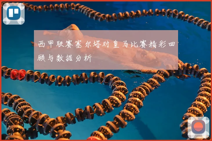 西甲联赛塞尔塔对皇马比赛精彩回顾与数据分析