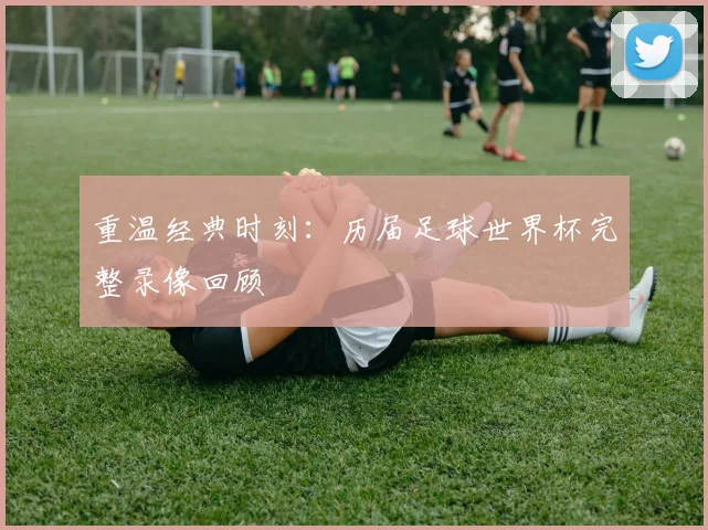 重温经典时刻：历届足球世界杯完整录像回顾