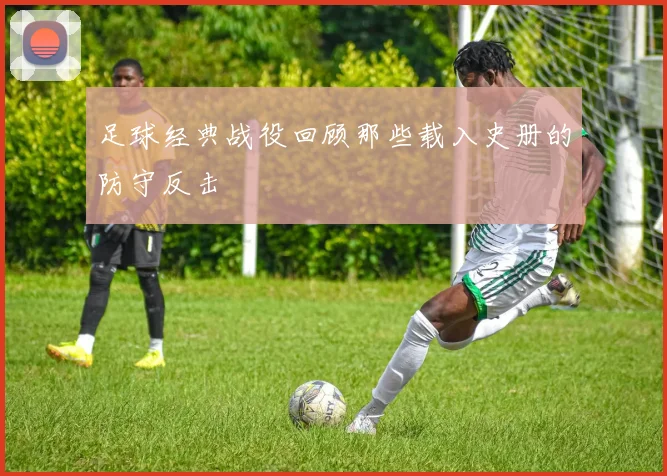 足球经典战役回顾那些载入史册的防守反击