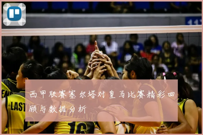 西甲联赛塞尔塔对皇马比赛精彩回顾与数据分析